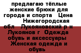 предлагаю тёплые женские брюки для города и спорта › Цена ­ 500 - Нижегородская обл., Лукояновский р-н, Лукоянов г. Одежда, обувь и аксессуары » Женская одежда и обувь   